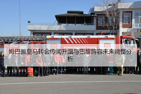 姆巴佩皇马转会传闻升温与巴黎阵容未来调整分析 - jiuyou